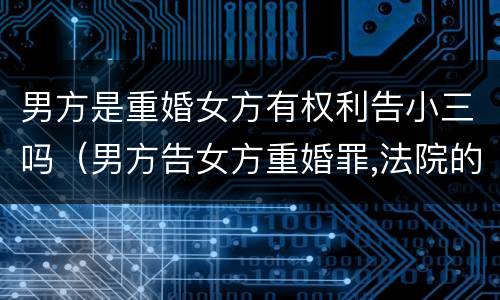 男方是重婚女方有权利告小三吗（男方告女方重婚罪,法院的人会直接来抓人吗?）