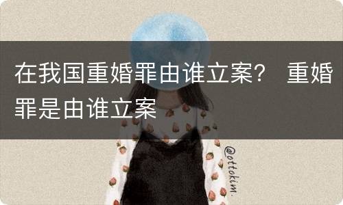 在我国重婚罪由谁立案？ 重婚罪是由谁立案