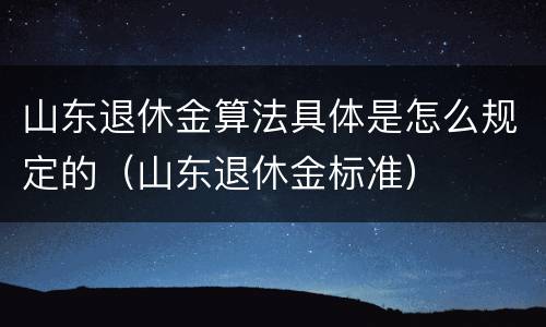 山东退休金算法具体是怎么规定的（山东退休金标准）