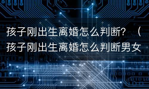 孩子刚出生离婚怎么判断？（孩子刚出生离婚怎么判断男女）
