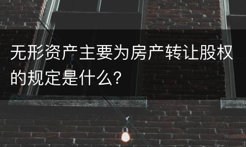 无形资产主要为房产转让股权的规定是什么？