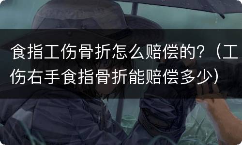 食指工伤骨折怎么赔偿的?（工伤右手食指骨折能赔偿多少）