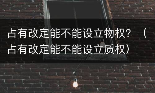 占有改定能不能设立物权？（占有改定能不能设立质权）