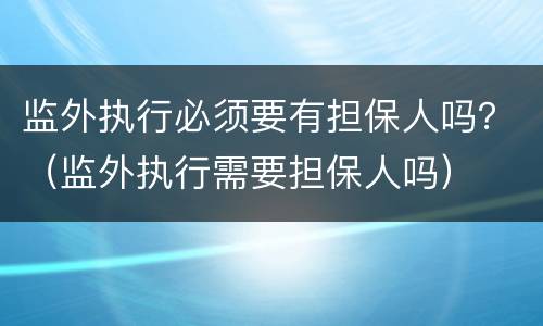 监外执行必须要有担保人吗？（监外执行需要担保人吗）