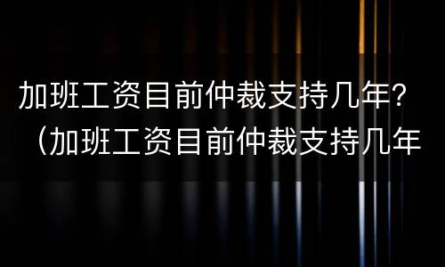 加班工资目前仲裁支持几年？（加班工资目前仲裁支持几年内）