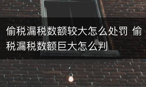 偷税漏税数额较大怎么处罚 偷税漏税数额巨大怎么判