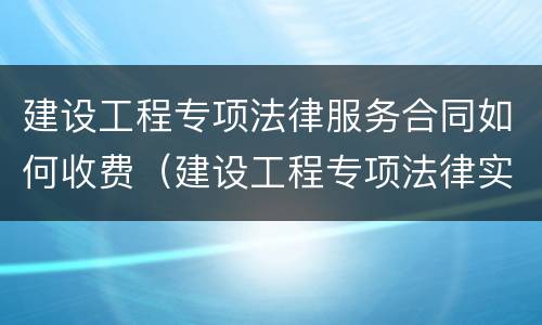建设工程专项法律服务合同如何收费（建设工程专项法律实务）