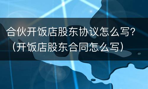合伙开饭店股东协议怎么写？（开饭店股东合同怎么写）