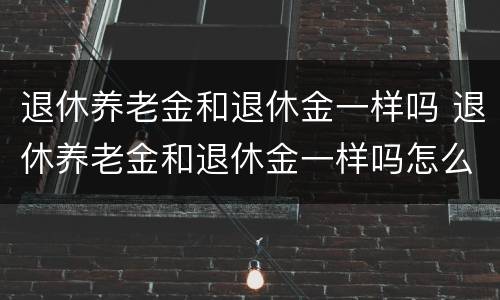 退休养老金和退休金一样吗 退休养老金和退休金一样吗怎么算