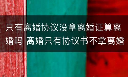 只有离婚协议没拿离婚证算离婚吗 离婚只有协议书不拿离婚证书行吗