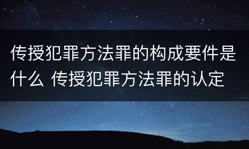 传授犯罪方法罪的构成要件是什么 传授犯罪方法罪的认定
