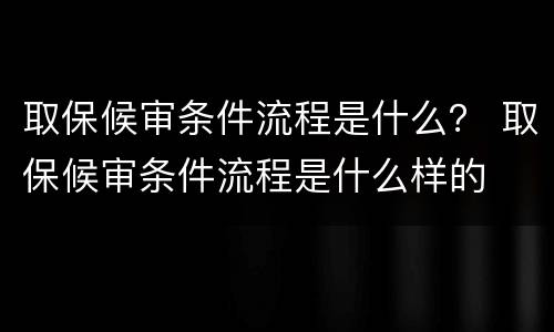 取保候审条件流程是什么？ 取保候审条件流程是什么样的
