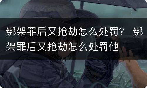 绑架罪后又抢劫怎么处罚？ 绑架罪后又抢劫怎么处罚他