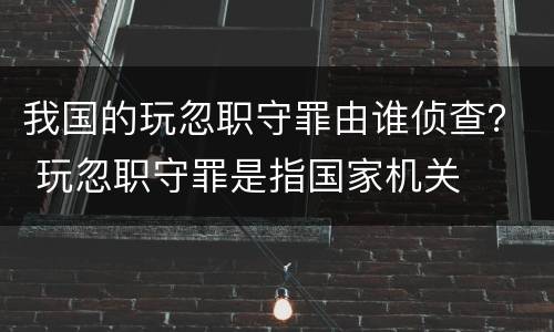 我国的玩忽职守罪由谁侦查？ 玩忽职守罪是指国家机关