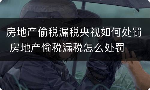 房地产偷税漏税央视如何处罚 房地产偷税漏税怎么处罚