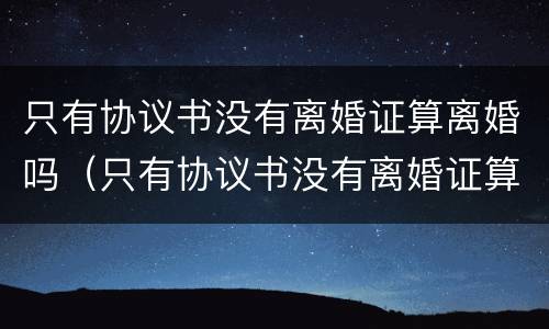 只有协议书没有离婚证算离婚吗（只有协议书没有离婚证算离婚吗怎么办）