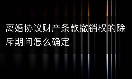 离婚协议财产条款撤销权的除斥期间怎么确定