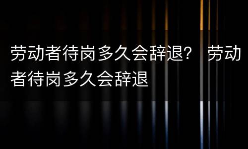 劳动者待岗多久会辞退？ 劳动者待岗多久会辞退