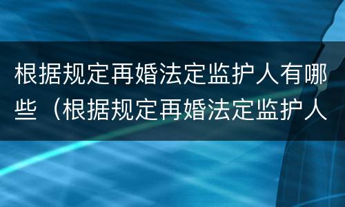 根据规定再婚法定监护人有哪些（根据规定再婚法定监护人有哪些义务）