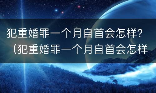犯重婚罪一个月自首会怎样？（犯重婚罪一个月自首会怎样处罚）