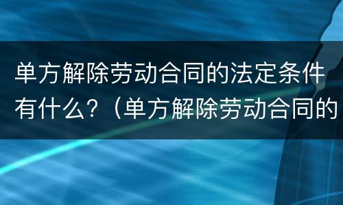 单方解除劳动合同的法定条件有什么?（单方解除劳动合同的法定条件有什么影响）