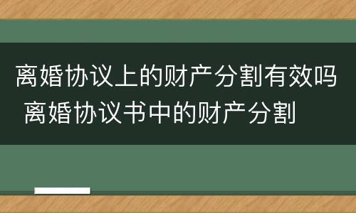 离婚协议上的财产分割有效吗 离婚协议书中的财产分割