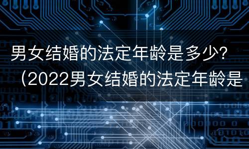 男女结婚的法定年龄是多少？（2022男女结婚的法定年龄是多少）