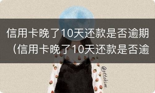 信用卡晚了10天还款是否逾期（信用卡晚了10天还款是否逾期了）