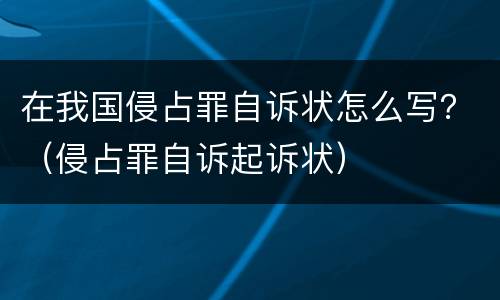 在我国侵占罪自诉状怎么写？（侵占罪自诉起诉状）