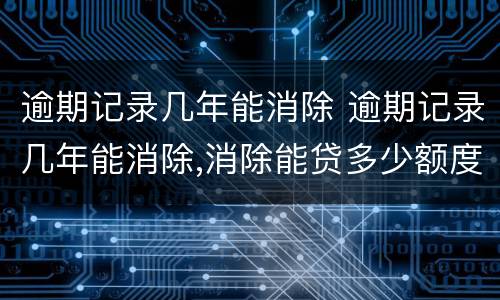 逾期记录几年能消除 逾期记录几年能消除,消除能贷多少额度