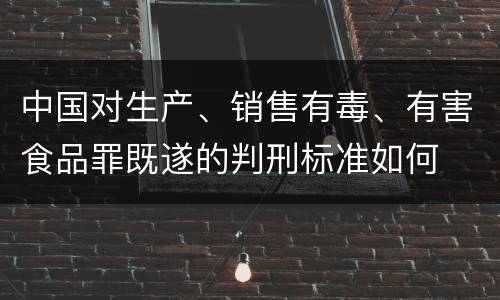中国对生产、销售有毒、有害食品罪既遂的判刑标准如何