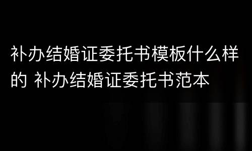 补办结婚证委托书模板什么样的 补办结婚证委托书范本