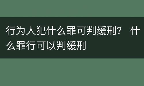 行为人犯什么罪可判缓刑？ 什么罪行可以判缓刑