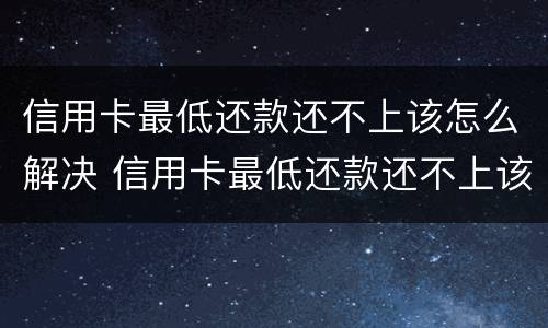 信用卡最低还款还不上该怎么解决 信用卡最低还款还不上该怎么解决呢