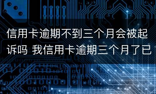 信用卡逾期不到三个月会被起诉吗 我信用卡逾期三个月了已经被起诉了怎么办