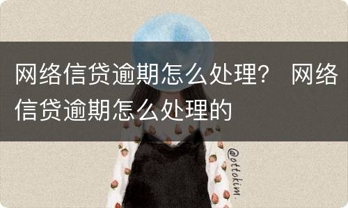 网络信贷逾期怎么处理？ 网络信贷逾期怎么处理的