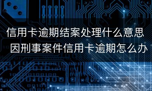 信用卡逾期结案处理什么意思 因刑事案件信用卡逾期怎么办
