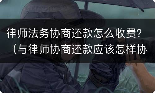 律师法务协商还款怎么收费？（与律师协商还款应该怎样协商）