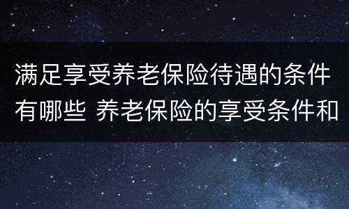 满足享受养老保险待遇的条件有哪些 养老保险的享受条件和待遇