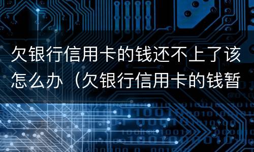 欠银行信用卡的钱还不上了该怎么办（欠银行信用卡的钱暂时还不起怎么办）