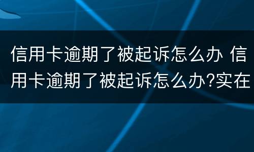 信用卡逾期了被起诉怎么办 信用卡逾期了被起诉怎么办?实在无力偿还