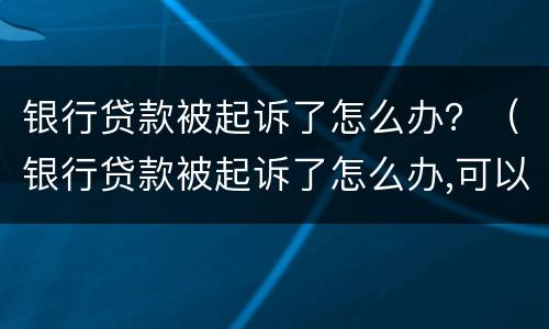 银行贷款被起诉了怎么办？（银行贷款被起诉了怎么办,可以分期吗）