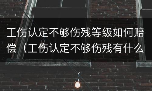 工伤认定不够伤残等级如何赔偿（工伤认定不够伤残有什么补偿）