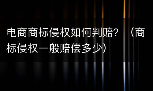电商商标侵权如何判赔？（商标侵权一般赔偿多少）