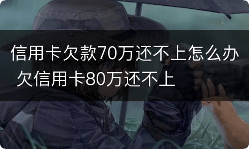 信用卡欠款70万还不上怎么办 欠信用卡80万还不上