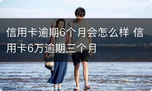 信用卡逾期6个月会怎么样 信用卡6万逾期三个月
