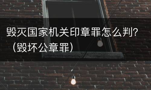 毁灭国家机关印章罪怎么判？（毁坏公章罪）