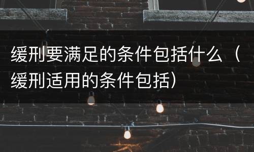 缓刑要满足的条件包括什么（缓刑适用的条件包括）