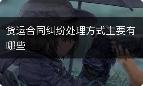 货运合同纠纷处理方式主要有哪些