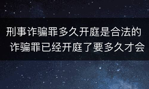 刑事诈骗罪多久开庭是合法的 诈骗罪已经开庭了要多久才会宣判